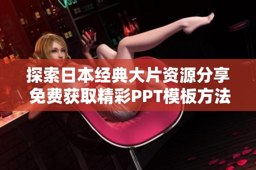 探索日本经典大片资源分享 免费获取精彩PPT模板方法解析