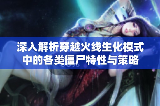 深入解析穿越火线生化模式中的各类僵尸特性与策略