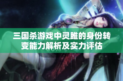 三国杀游戏中灵雎的身份转变能力解析及实力评估
