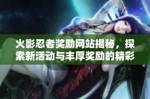 火影忍者奖励网站揭秘，探索新活动与丰厚奖励的精彩内容