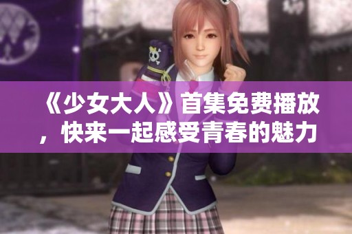 《少女大人》首集免费播放，快来一起感受青春的魅力与欢笑吧！