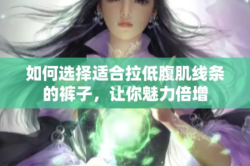如何选择适合拉低腹肌线条的裤子，让你魅力倍增