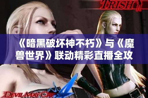 《暗黑破坏神不朽》与《魔兽世界》联动精彩直播全攻略解析