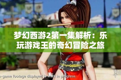 梦幻西游2第一集解析：乐玩游戏王的奇幻冒险之旅