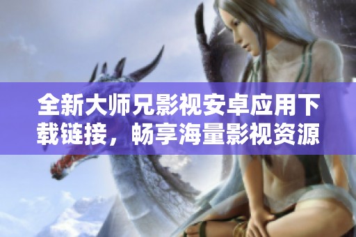 全新大师兄影视安卓应用下载链接，畅享海量影视资源不容错过