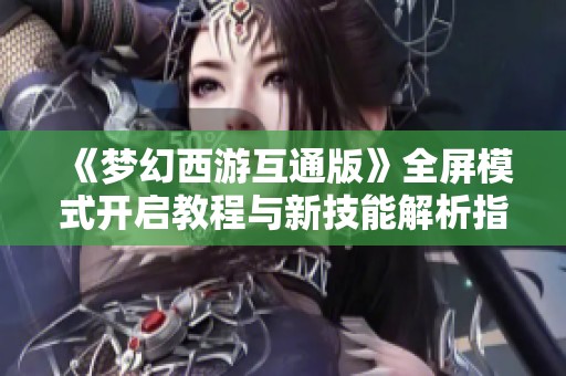 《梦幻西游互通版》全屏模式开启教程与新技能解析指南