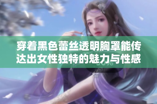 穿着黑色蕾丝透明胸罩能传达出女性独特的魅力与性感气息