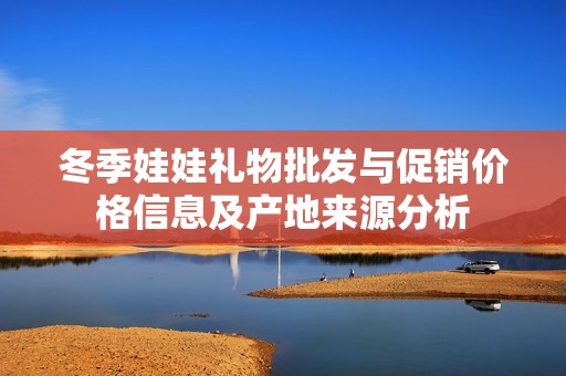 冬季娃娃礼物批发与促销价格信息及产地来源分析