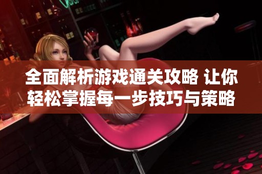 全面解析游戏通关攻略 让你轻松掌握每一步技巧与策略