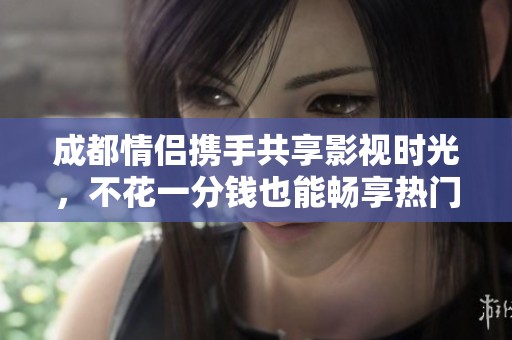 成都情侣携手共享影视时光，不花一分钱也能畅享热门剧集盛宴