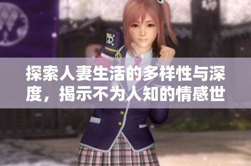 探索人妻生活的多样性与深度，揭示不为人知的情感世界