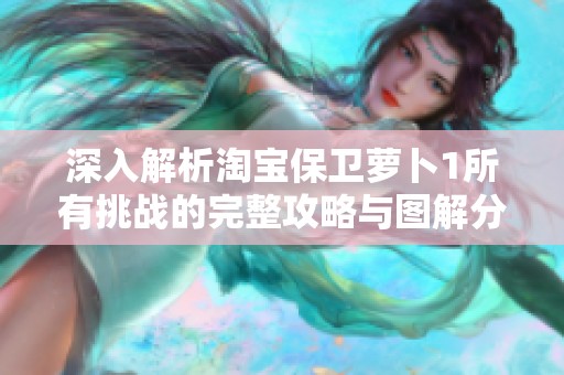 深入解析淘宝保卫萝卜1所有挑战的完整攻略与图解分享