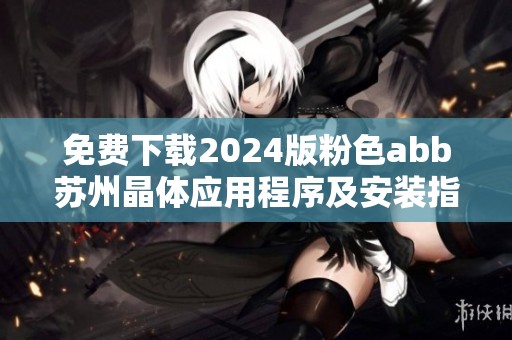 免费下载2024版粉色abb苏州晶体应用程序及安装指南分享