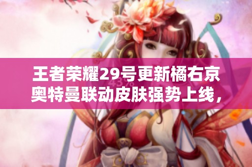 王者荣耀29号更新橘右京奥特曼联动皮肤强势上线，玩家期待值爆表