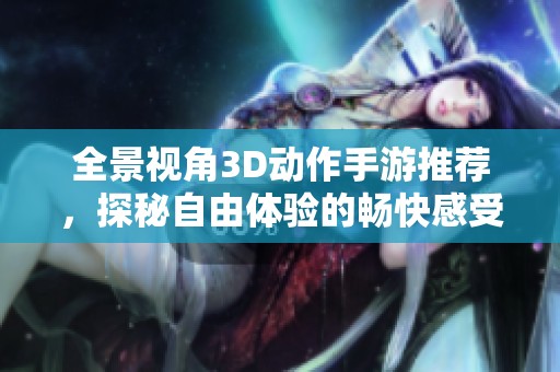 全景视角3D动作手游推荐，探秘自由体验的畅快感受