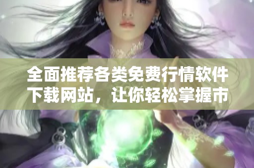 全面推荐各类免费行情软件下载网站，让你轻松掌握市场动态