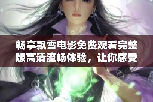 畅享飘雪电影免费观看完整版高清流畅体验，让你感受银白世界的魅力