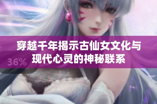 穿越千年揭示古仙女文化与现代心灵的神秘联系