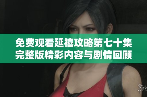 免费观看延禧攻略第七十集完整版精彩内容与剧情回顾分享