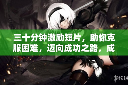 三十分钟激励短片，助你克服困难，迈向成功之路，成就更好的自己