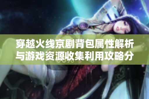 穿越火线京剧背包属性解析与游戏资源收集利用攻略分享