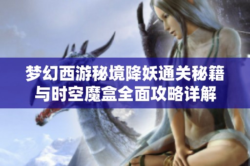梦幻西游秘境降妖通关秘籍与时空魔盒全面攻略详解