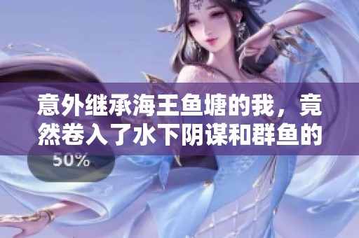 意外继承海王鱼塘的我，竟然卷入了水下阴谋和群鱼的争斗之中