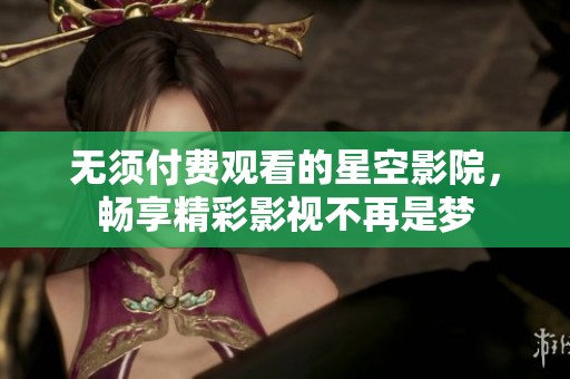 无须付费观看的星空影院，畅享精彩影视不再是梦