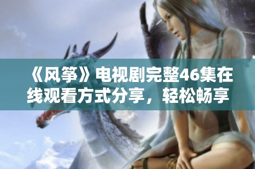 《风筝》电视剧完整46集在线观看方式分享，轻松畅享精彩剧情！