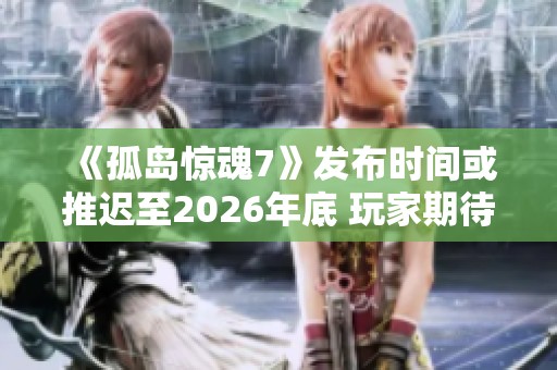 《孤岛惊魂7》发布时间或推迟至2026年底 玩家期待再度延长