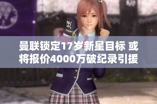 曼联锁定17岁新星目标 或将报价4000万破纪录引援