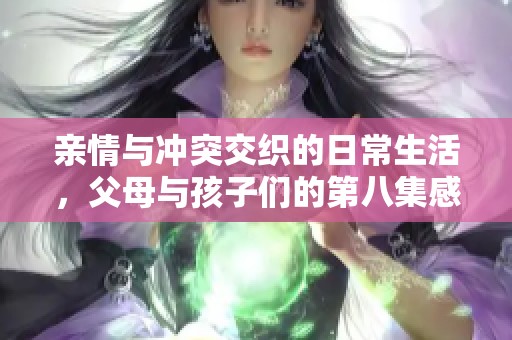 亲情与冲突交织的日常生活，父母与孩子们的第八集感人故事再现