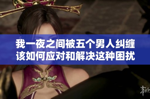 我一夜之间被五个男人纠缠该如何应对和解决这种困扰