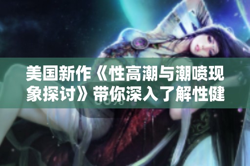 美国新作《性高潮与潮喷现象探讨》带你深入了解性健康话题