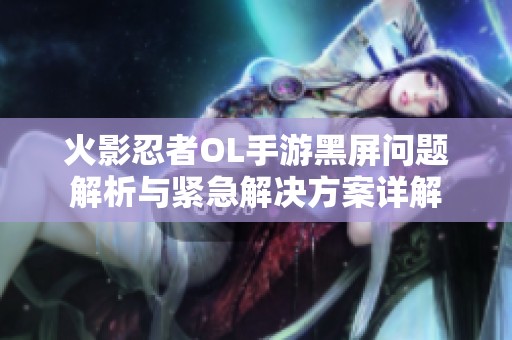 火影忍者OL手游黑屏问题解析与紧急解决方案详解