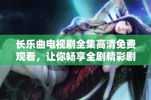 长乐曲电视剧全集高清免费观看，让你畅享全剧精彩剧情与动人故事
