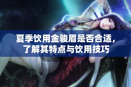 夏季饮用金骏眉是否合适，了解其特点与饮用技巧