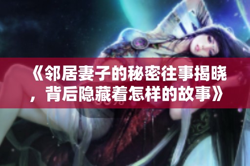 《邻居妻子的秘密往事揭晓，背后隐藏着怎样的故事》