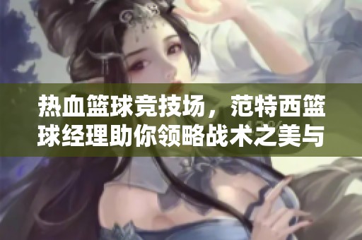 热血篮球竞技场，范特西篮球经理助你领略战术之美与激情对决