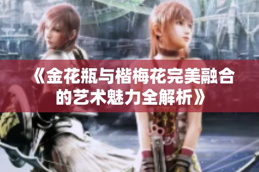 《金花瓶与楷梅花完美融合的艺术魅力全解析》