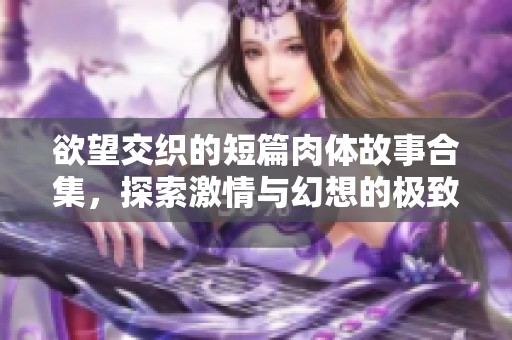 欲望交织的短篇肉体故事合集，探索激情与幻想的极致体验