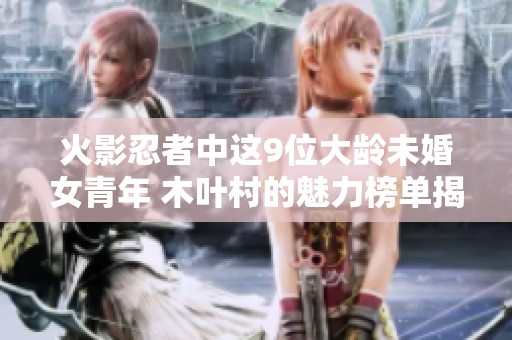 火影忍者中这9位大龄未婚女青年 木叶村的魅力榜单揭晓