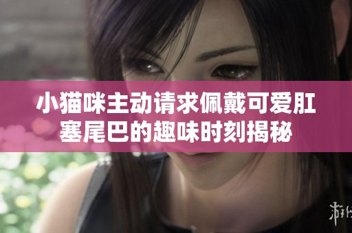 小猫咪主动请求佩戴可爱肛塞尾巴的趣味时刻揭秘
