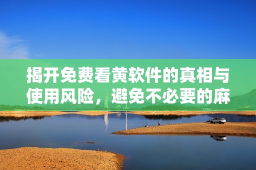 揭开免费看黄软件的真相与使用风险，避免不必要的麻烦和损失