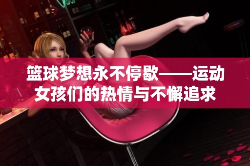 篮球梦想永不停歇——运动女孩们的热情与不懈追求