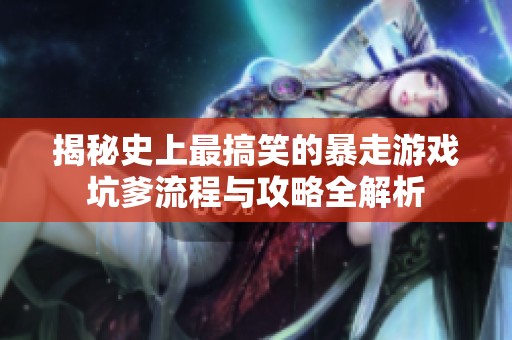 揭秘史上最搞笑的暴走游戏坑爹流程与攻略全解析