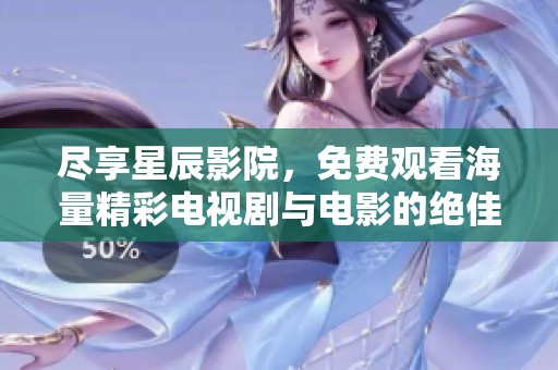 尽享星辰影院，免费观看海量精彩电视剧与电影的绝佳体验