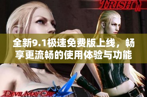 全新9.1极速免费版上线，畅享更流畅的使用体验与功能优化