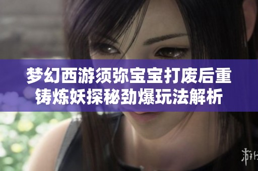 梦幻西游须弥宝宝打废后重铸炼妖探秘劲爆玩法解析