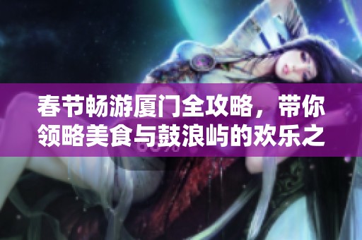 春节畅游厦门全攻略，带你领略美食与鼓浪屿的欢乐之旅
